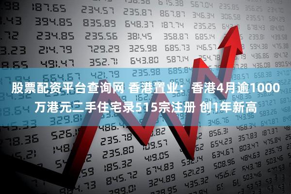 股票配资平台查询网 香港置业：香港4月逾1000万港元二手住宅录515宗注册 创1年新高