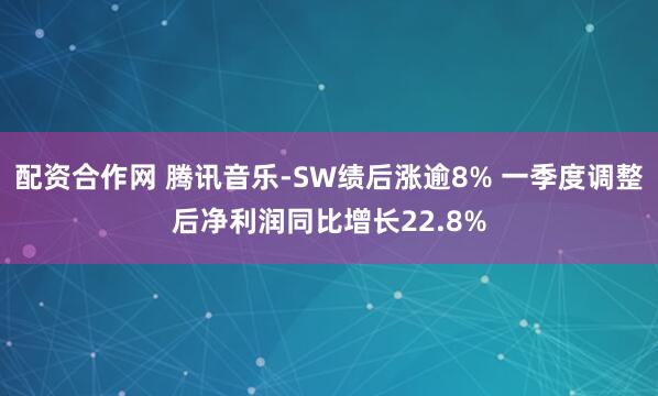 配资合作网 腾讯音乐-SW绩后涨逾8% 一季度调整后净利润同比增长22.8%
