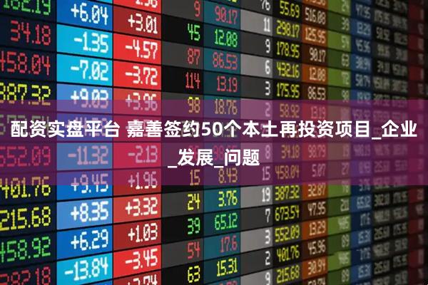 配资实盘平台 嘉善签约50个本土再投资项目_企业_发展_问题