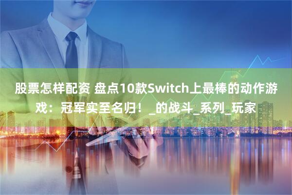 股票怎样配资 盘点10款Switch上最棒的动作游戏：冠军实至名归！_的战斗_系列_玩家