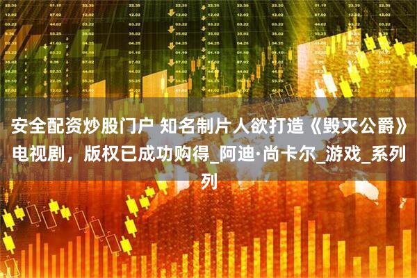 安全配资炒股门户 知名制片人欲打造《毁灭公爵》电视剧，版权已成功购得_阿迪·尚卡尔_游戏_系列