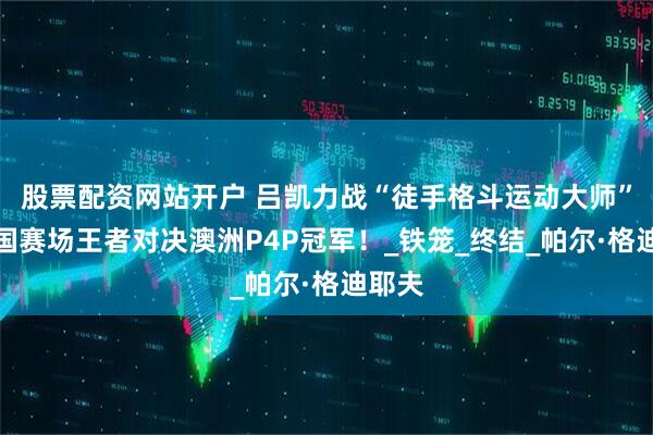 股票配资网站开户 吕凯力战“徒手格斗运动大师”！中国赛场王者对决澳洲P4P冠军！_铁笼_终结_帕尔·格迪耶夫