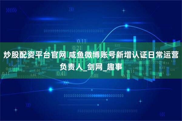 炒股配资平台官网 咸鱼微博账号新增认证日常运营负责人_剑网_趣事