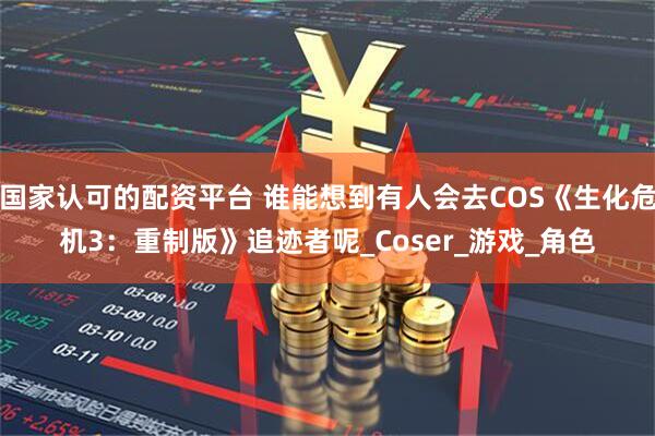 国家认可的配资平台 谁能想到有人会去COS《生化危机3：重制版》追迹者呢_Coser_游戏_角色