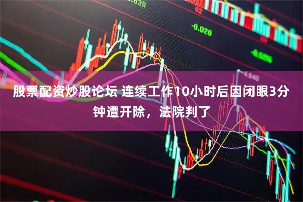 股票配资炒股论坛 连续工作10小时后因闭眼3分钟遭开除，法院判了