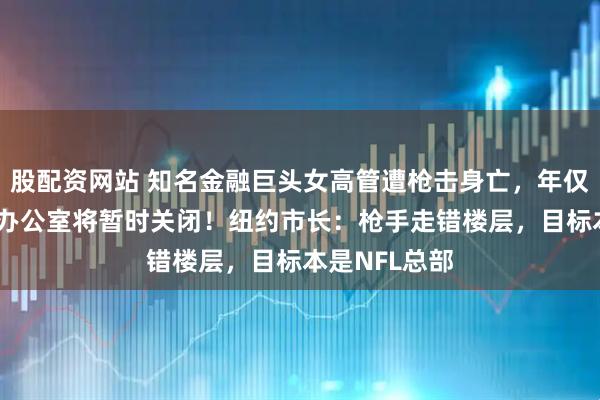 股配资网站 知名金融巨头女高管遭枪击身亡，年仅43岁，公司办公室将暂时关闭！纽约市长：枪手走错楼层，目标本是NFL总部