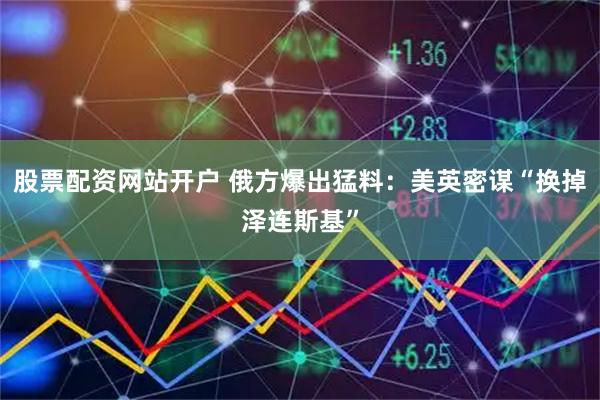股票配资网站开户 俄方爆出猛料：美英密谋“换掉泽连斯基”