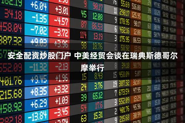 安全配资炒股门户 中美经贸会谈在瑞典斯德哥尔摩举行