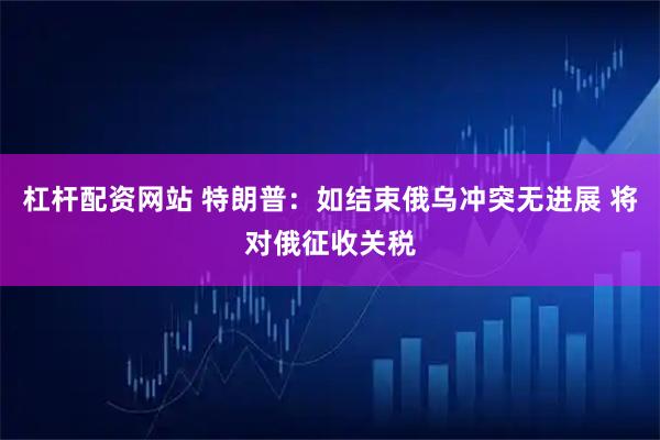 杠杆配资网站 特朗普：如结束俄乌冲突无进展 将对俄征收关税