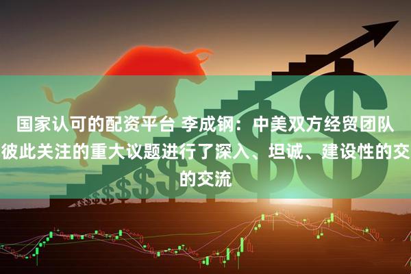 国家认可的配资平台 李成钢：中美双方经贸团队就彼此关注的重大议题进行了深入、坦诚、建设性的交流