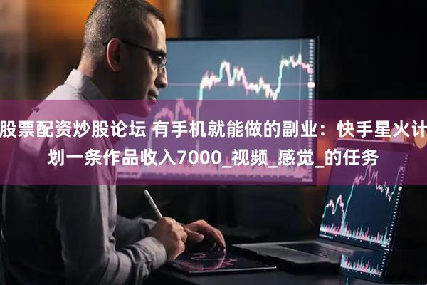 股票配资炒股论坛 有手机就能做的副业：快手星火计划一条作品收入7000_视频_感觉_的任务