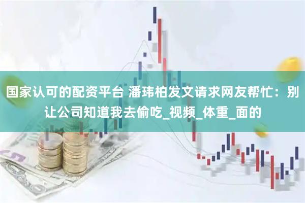 国家认可的配资平台 潘玮柏发文请求网友帮忙：别让公司知道我去偷吃_视频_体重_面的