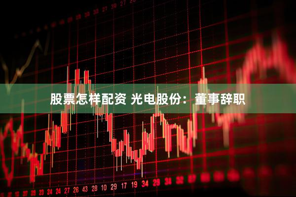 股票怎样配资 光电股份：董事辞职