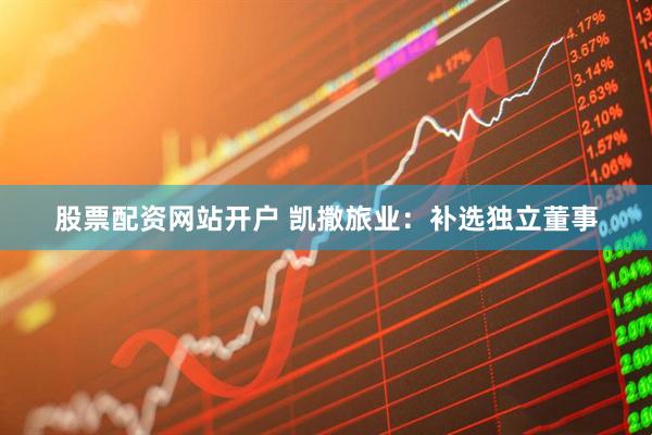 股票配资网站开户 凯撒旅业：补选独立董事
