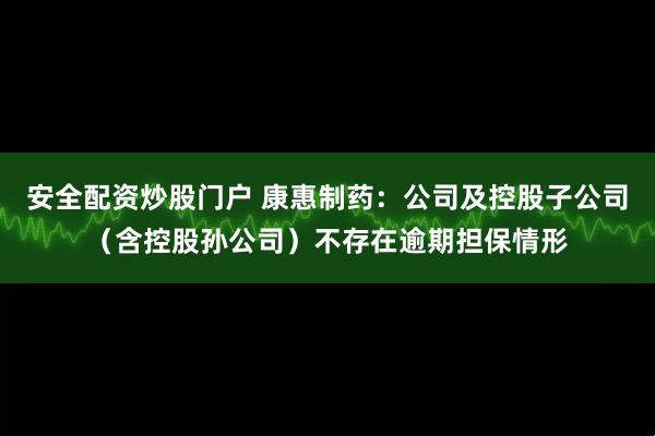 安全配资炒股门户 康惠制药：公司及控股子公司（含控股孙公司）不存在逾期担保情形