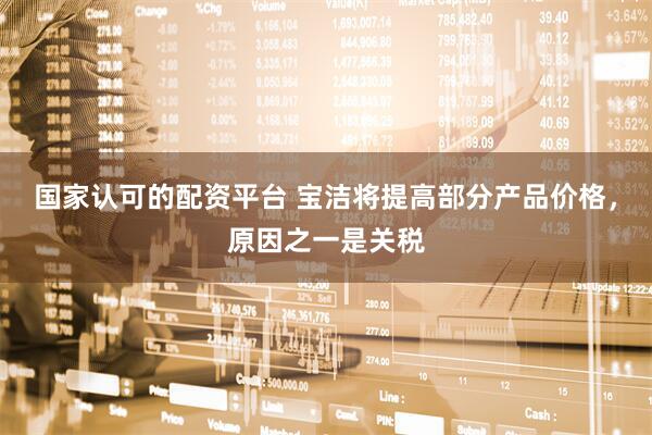 国家认可的配资平台 宝洁将提高部分产品价格，原因之一是关税