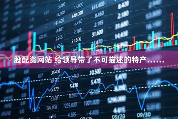 股配资网站 给领导带了不可描述的特产……