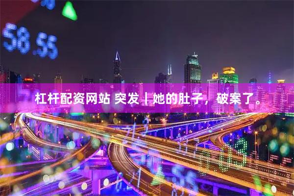 杠杆配资网站 突发｜她的肚子，破案了。