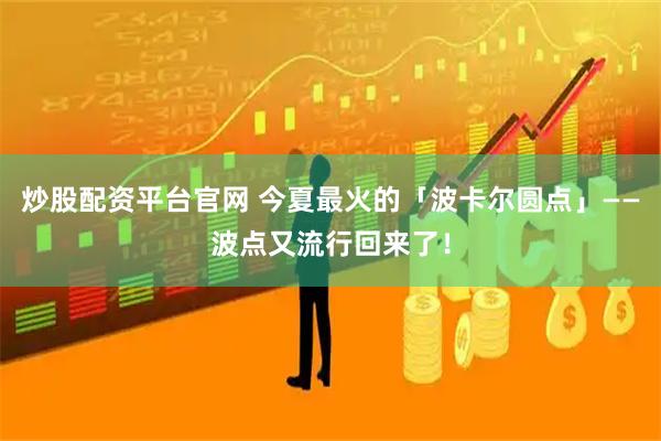 炒股配资平台官网 今夏最火的「波卡尔圆点」——波点又流行回来了！
