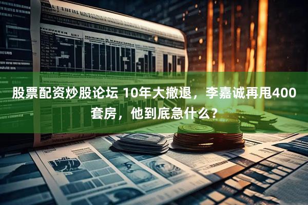 股票配资炒股论坛 10年大撤退，李嘉诚再甩400套房，他到底急什么？