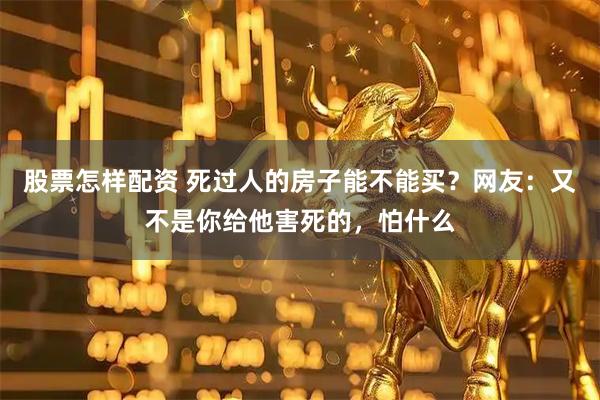 股票怎样配资 死过人的房子能不能买？网友：又不是你给他害死的，怕什么