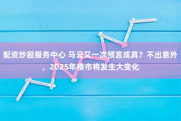 配资炒股服务中心 马云又一次预言成真？不出意外，2025年楼市将发生大变化