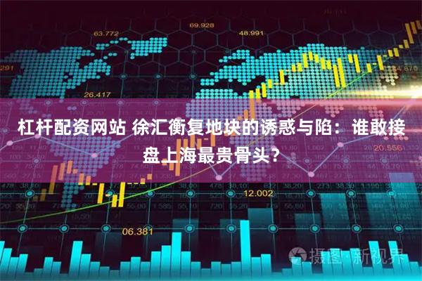 杠杆配资网站 徐汇衡复地块的诱惑与陷：谁敢接盘上海最贵骨头？