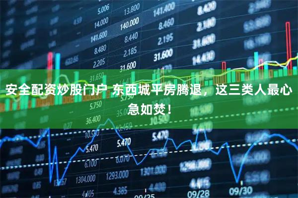安全配资炒股门户 东西城平房腾退，这三类人最心急如焚！