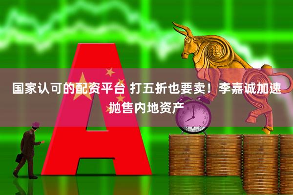 国家认可的配资平台 打五折也要卖！李嘉诚加速抛售内地资产
