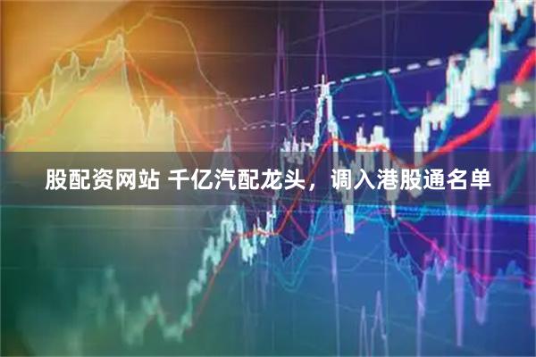 股配资网站 千亿汽配龙头，调入港股通名单