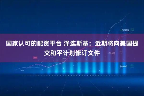 国家认可的配资平台 泽连斯基：近期将向美国提交和平计划修订文件