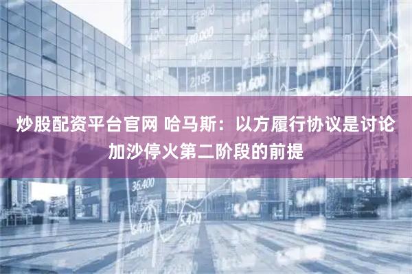 炒股配资平台官网 哈马斯：以方履行协议是讨论加沙停火第二阶段的前提