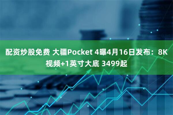 配资炒股免费 大疆Pocket 4曝4月16日发布:8K视频+1英寸大底 3499起