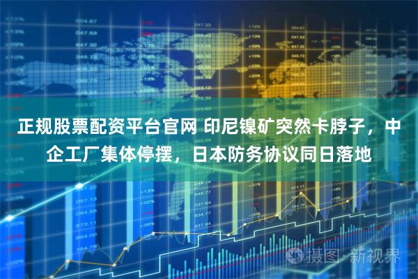 正规股票配资平台官网 印尼镍矿突然卡脖子，中企工厂集体停摆，日本防务协议同日落地