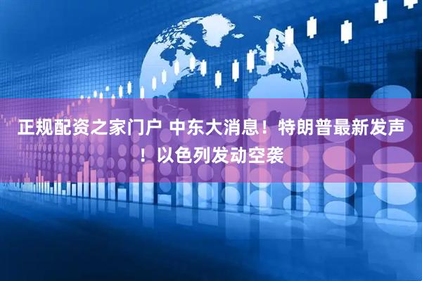 正规配资之家门户 中东大消息!特朗普最新发声!以色列发动空袭