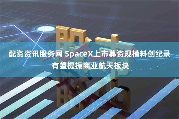 配资资讯服务网 SpaceX上市募资规模料创纪录 有望提振商业航天板块