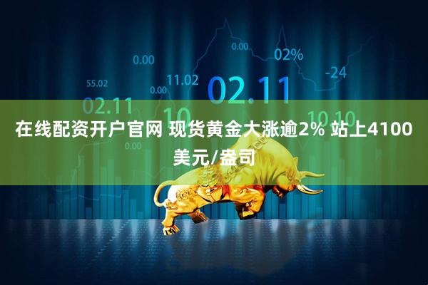 在线配资开户官网 现货黄金大涨逾2% 站上4100美元/盎司