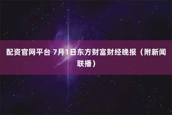 配资官网平台 7月1日东方财富财经晚报(附新闻联播)