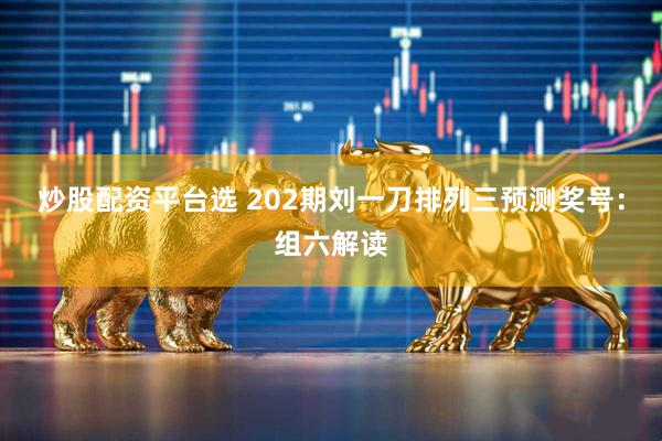 炒股配资平台选 202期刘一刀排列三预测奖号：组六解读