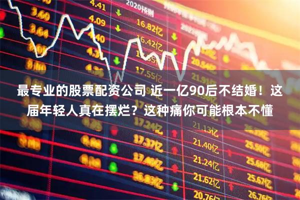 最专业的股票配资公司 近一亿90后不结婚！这届年轻人真在摆烂？这种痛你可能根本不懂