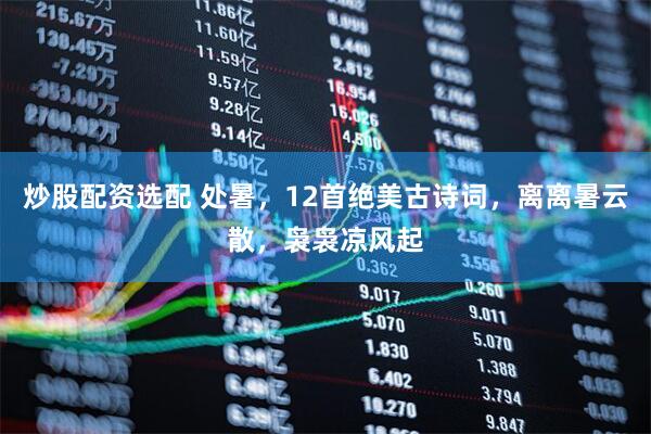 炒股配资选配 处暑，12首绝美古诗词，离离暑云散，袅袅凉风起
